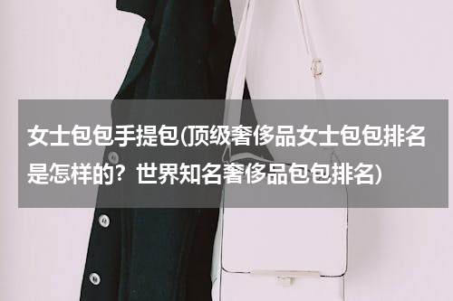 女士包包手提包(顶级奢侈品女士包包排名是怎样的？世界知名奢侈品包包排名)