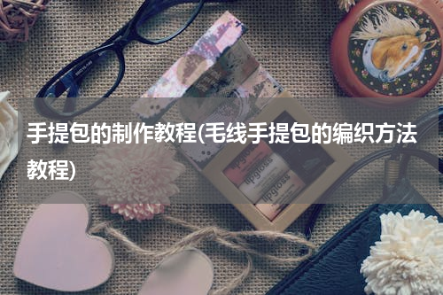 手提包的制作教程(毛线手提包的编织方法教程)