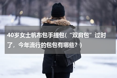 40岁女士帆布包手提包(“双肩包”过时了，今年流行的包包有哪些？)
