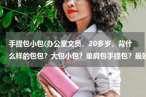 手提包小包(办公室文员，20多岁，背什么样的包包？大包小包？单肩包手提包？最好百搭一点日常约会也能背的。求推荐)