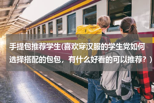 手提包推荐学生(喜欢穿汉服的学生党如何选择搭配的包包，有什么好看的可以推荐？)