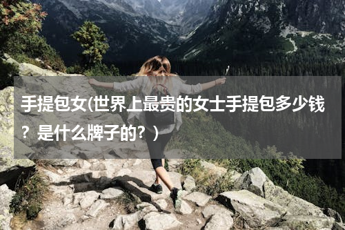 手提包女(世界上最贵的女士手提包多少钱？是什么牌子的？)