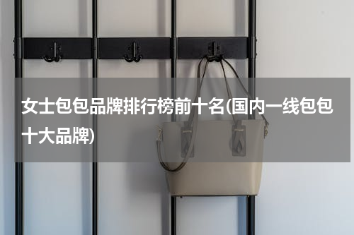 女士包包品牌排行榜前十名(国内一线包包十大品牌)