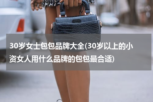 30岁女士包包品牌大全(30岁以上的小资女人用什么品牌的包包最合适)