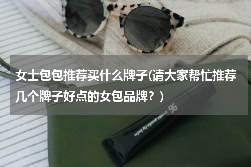 女士包包推荐买什么牌子(请大家帮忙推荐几个牌子好点的女包品牌？)