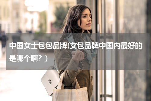 中国女士包包品牌(女包品牌中国内最好的是哪个啊？)