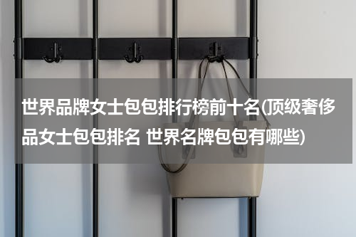 世界品牌女士包包排行榜前十名(顶级奢侈品女士包包排名 世界名牌包包有哪些)