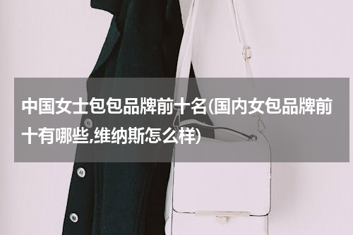 中国女士包包品牌前十名(国内女包品牌前十有哪些,维纳斯怎么样)