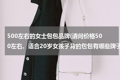 500左右的女士包包品牌(请问价格500左右、适合20岁女孩子背的包包有哪些牌子呢！)