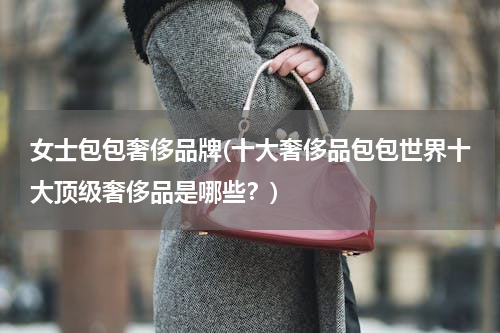 女士包包奢侈品牌(十大奢侈品包包世界十大顶级奢侈品是哪些？)