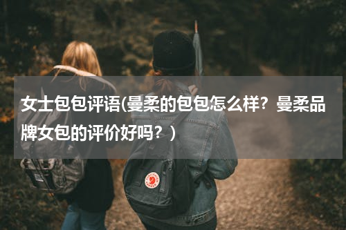 女士包包评语(曼柔的包包怎么样？曼柔品牌女包的评价好吗？)