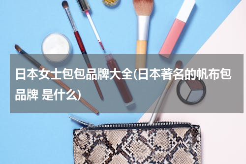 日本女士包包品牌大全(日本著名的帆布包品牌 是什么)