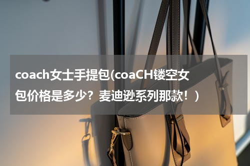 coach女士手提包(coaCH镂空女包价格是多少？麦迪逊系列那款！)