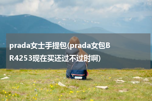 prada女士手提包(prada女包BR4253现在买还过不过时啊)