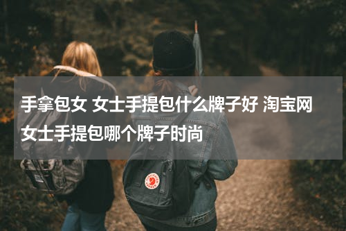 手拿包女 女士手提包什么牌子好 淘宝网女士手提包哪个牌子时尚