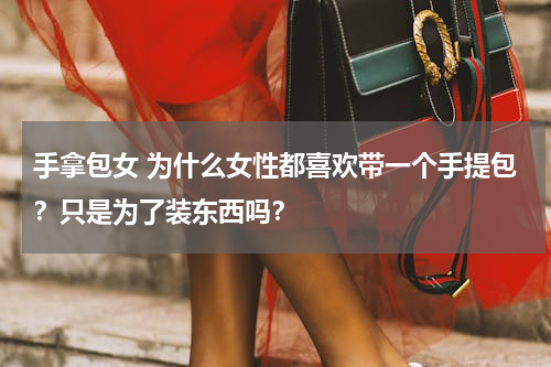 手拿包女 为什么女性都喜欢带一个手提包？只是为了装东西吗？