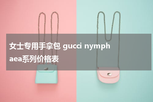 女士专用手拿包 gucci nymphaea系列价格表