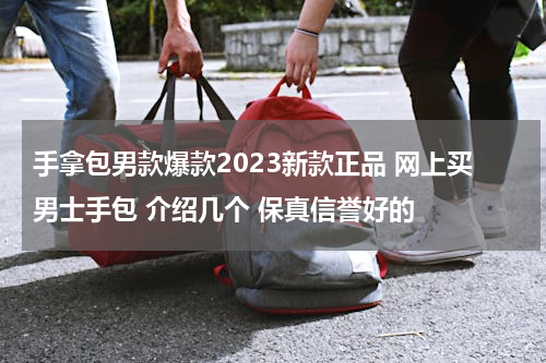 手拿包男款爆款2023新款正品 网上买男士手包 介绍几个 保真信誉好的