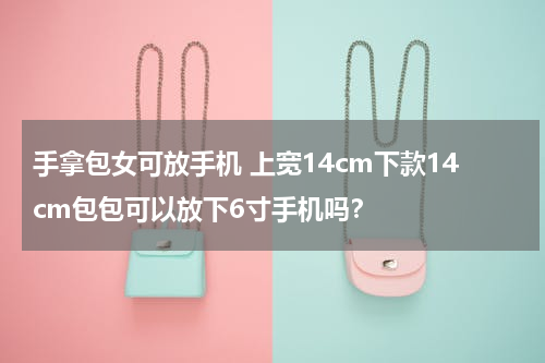 手拿包女可放手机 上宽14cm下款14cm包包可以放下6寸手机吗？