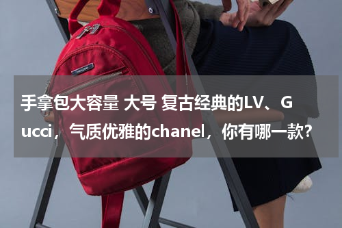 手拿包大容量 大号 复古经典的LV、Gucci，气质优雅的chanel，你有哪一款？