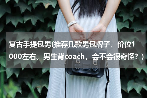 复古手提包男(推荐几款男包牌子，价位1000左右。男生背coach，会不会很奇怪？)