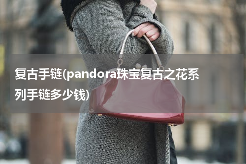 复古手链(pandora珠宝复古之花系列手链多少钱)