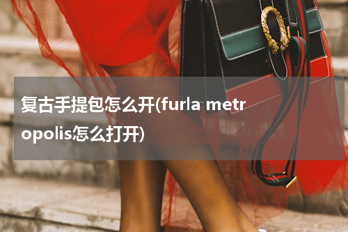 复古手提包怎么开(furla metropolis怎么打开)