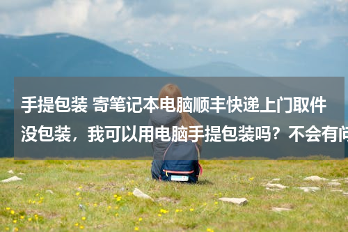 手提包装 寄笔记本电脑顺丰快递上门取件没包装，我可以用电脑手提包装吗？不会有问题吧