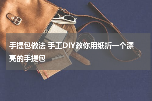 手提包做法 手工DIY教你用纸折一个漂亮的手提包