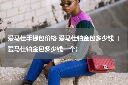 爱马仕手提包价格 爱马仕铂金包多少钱（爱马仕铂金包多少钱一个）