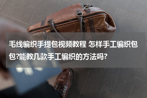 毛线编织手提包视频教程 怎样手工编织包包?能教几款手工编织的方法吗?