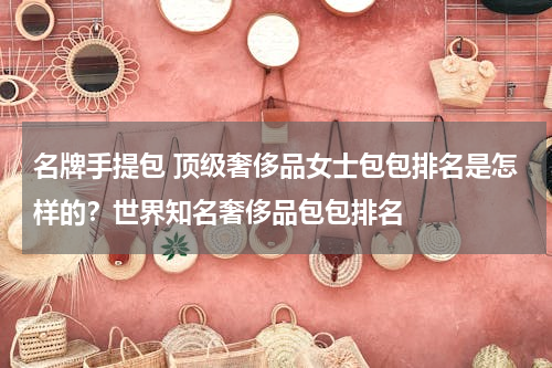 名牌手提包 顶级奢侈品女士包包排名是怎样的？世界知名奢侈品包包排名