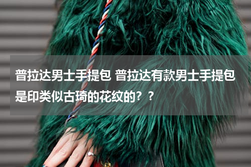 普拉达男士手提包 普拉达有款男士手提包是印类似古琦的花纹的？？