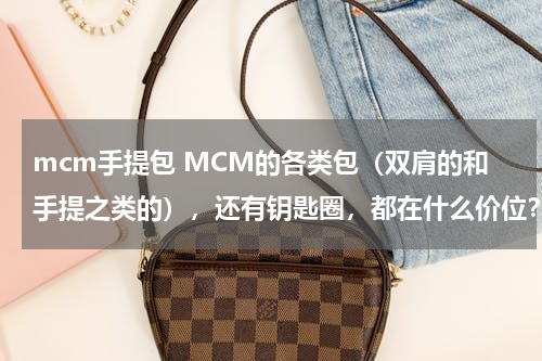 mcm手提包 MCM的各类包（双肩的和手提之类的），还有钥匙圈，都在什么价位？