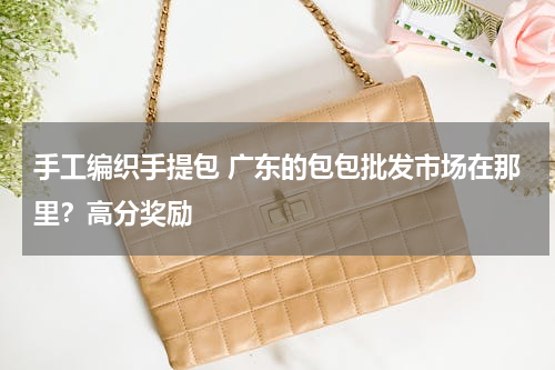手工编织手提包 广东的包包批发市场在那里？高分奖励