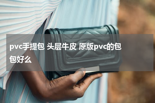 pvc手提包 头层牛皮 原版pvc的包包好么