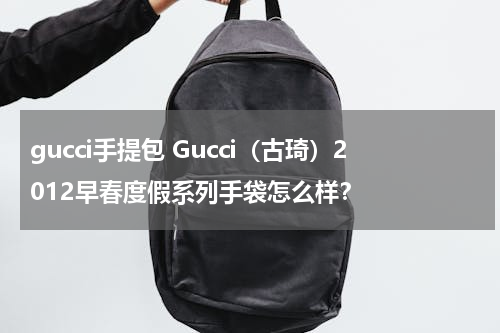 gucci手提包 Gucci（古琦）2012早春度假系列手袋怎么样？