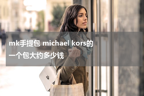 mk手提包 michael kors的一个包大约多少钱
