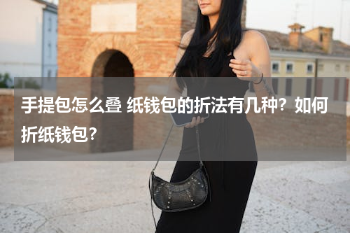 手提包怎么叠 纸钱包的折法有几种？如何折纸钱包？