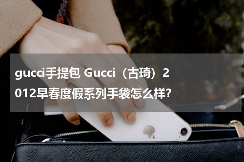 gucci手提包 Gucci（古琦）2012早春度假系列手袋怎么样？