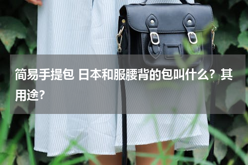 简易手提包 日本和服腰背的包叫什么？其用途？