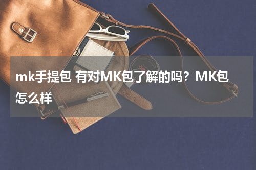mk手提包 有对MK包了解的吗？MK包怎么样