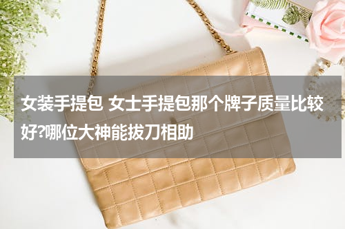 女装手提包 女士手提包那个牌子质量比较好?哪位大神能拔刀相助