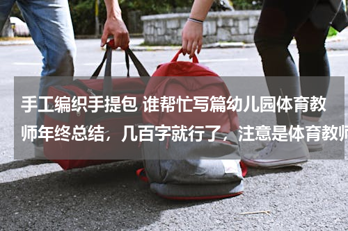 手工编织手提包 谁帮忙写篇幼儿园体育教师年终总结，几百字就行了，注意是体育教师的，灰常感谢！！！