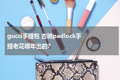 gucci手提包 古驰padlock手提老花哪年出的?