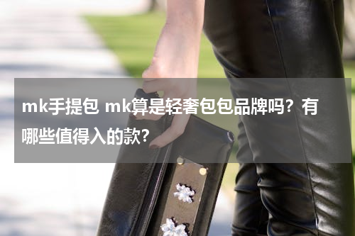 mk手提包 mk算是轻奢包包品牌吗？有哪些值得入的款？