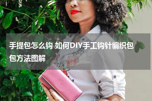手提包怎么钩 如何DIY手工钩针编织包包方法图解
