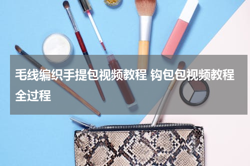 毛线编织手提包视频教程 钩包包视频教程全过程