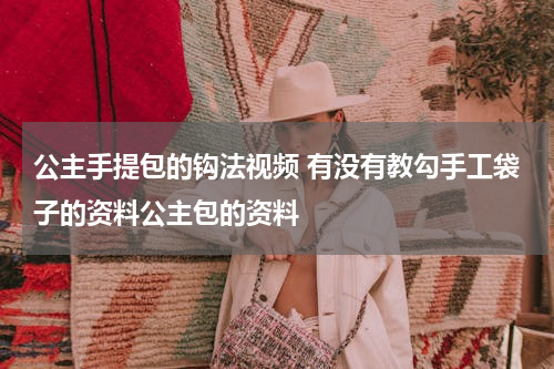 公主手提包的钩法视频 有没有教勾手工袋子的资料公主包的资料