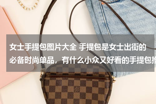 女士手提包图片大全 手提包是女士出街的必备时尚单品，有什么小众又好看的手提包推荐吗？